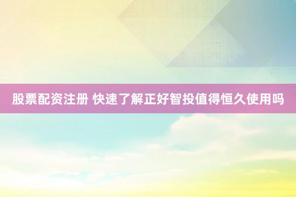 股票配资注册 快速了解正好智投值得恒久使用吗