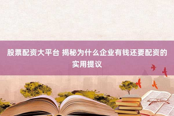 股票配资大平台 揭秘为什么企业有钱还要配资的实用提议