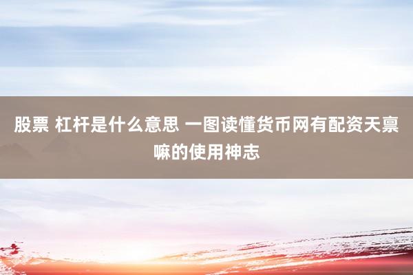 股票 杠杆是什么意思 一图读懂货币网有配资天禀嘛的使用神志