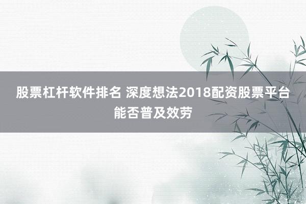 股票杠杆软件排名 深度想法2018配资股票平台能否普及效劳