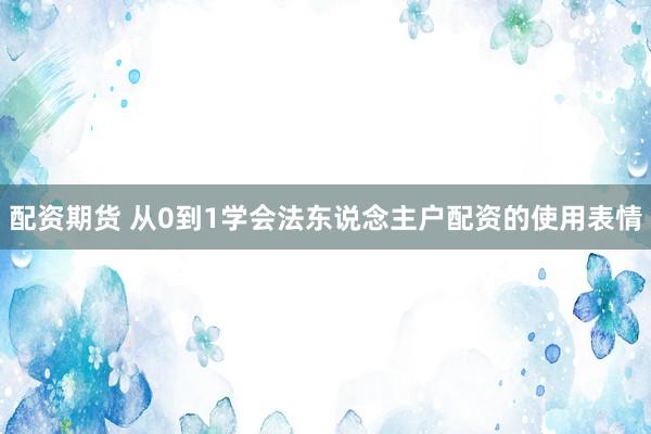 配资期货 从0到1学会法东说念主户配资的使用表情