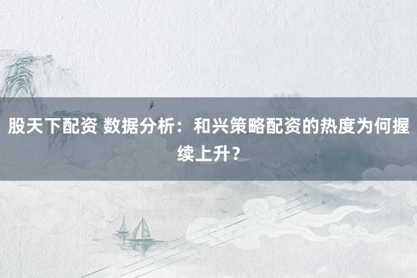 股天下配资 数据分析:和兴策略配资的热度为何握续上升?