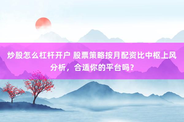 炒股怎么杠杆开户 股票策略按月配资比中枢上风分析，合适你的平台吗？