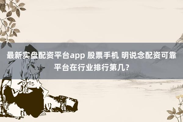 最新实盘配资平台app 股票手机 明说念配资可靠平台在行业排行第几?