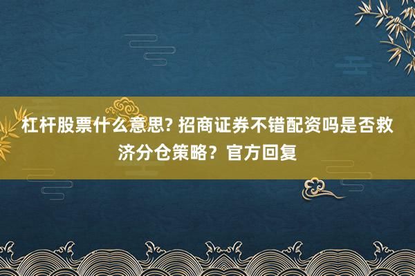 杠杆股票什么意思? 招商证券不错配资吗是否救济分仓策略？官方回复