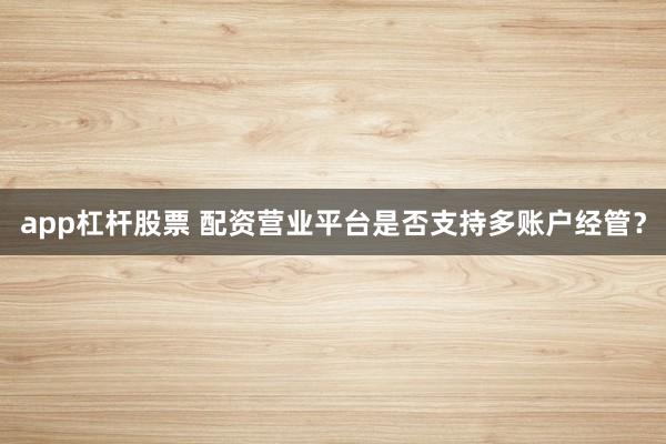 app杠杆股票 配资营业平台是否支持多账户经管？