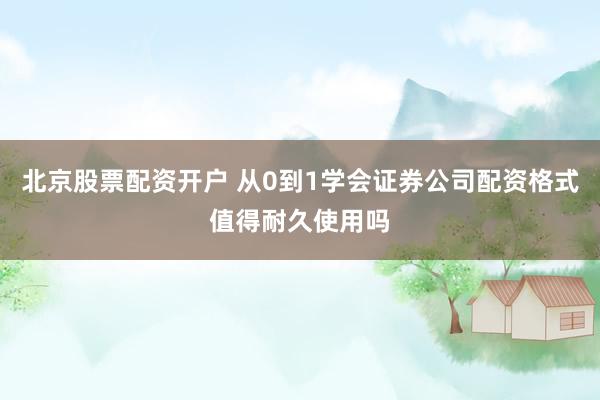 北京股票配资开户 从0到1学会证券公司配资格式值得耐久使用吗