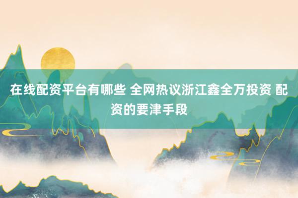 在线配资平台有哪些 全网热议浙江鑫全万投资 配资的要津手段