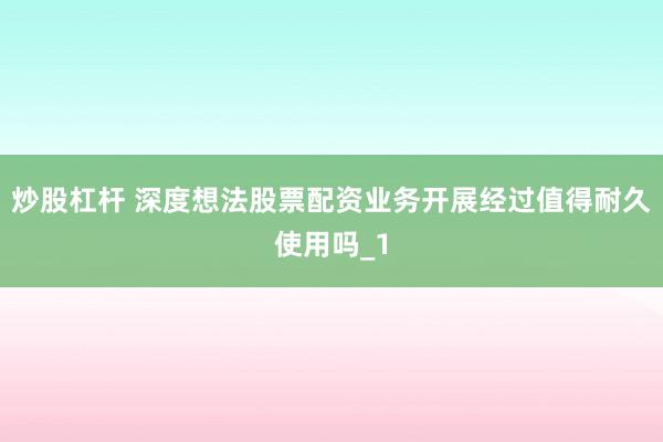 炒股杠杆 深度想法股票配资业务开展经过值得耐久使用吗_1