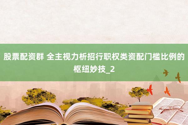 股票配资群 全主视力析招行职权类资配门槛比例的枢纽妙技_2