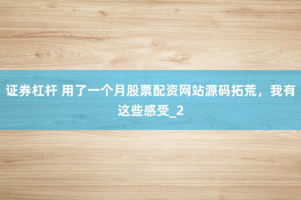 证券杠杆 用了一个月股票配资网站源码拓荒,我有这些感受_2