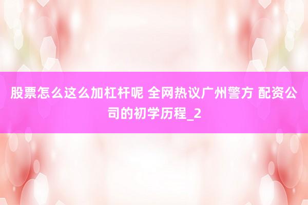 股票怎么这么加杠杆呢 全网热议广州警方 配资公司的初学历程_2