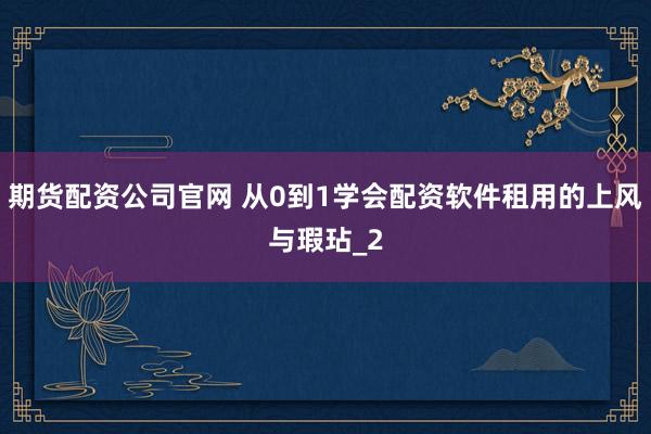 期货配资公司官网 从0到1学会配资软件租用的上风与瑕玷_2