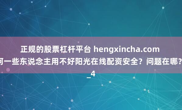 正规的股票杠杆平台 hengxincha.com 为何一些东说念主用不好阳光在线配资安全？问题在哪？_4