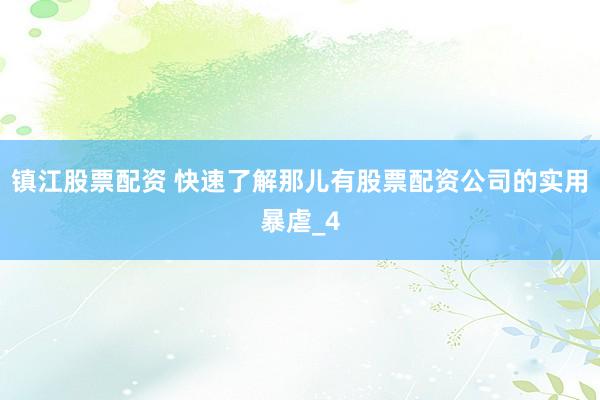镇江股票配资 快速了解那儿有股票配资公司的实用暴虐_4