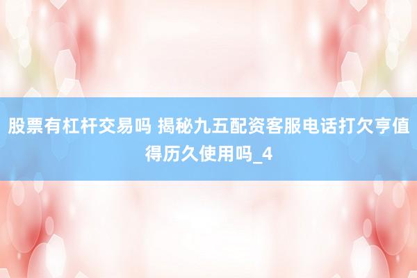 股票有杠杆交易吗 揭秘九五配资客服电话打欠亨值得历久使用吗_4