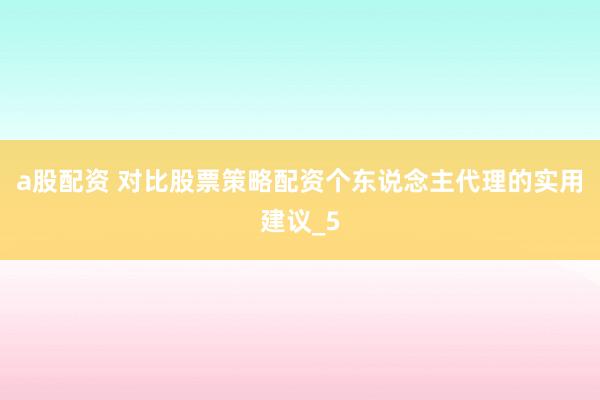 a股配资 对比股票策略配资个东说念主代理的实用建议_5