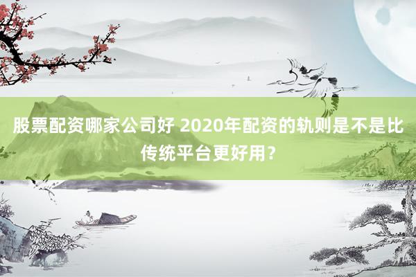 股票配资哪家公司好 2020年配资的轨则是不是比传统平台更好用?