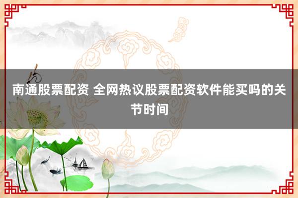 南通股票配资 全网热议股票配资软件能买吗的关节时间