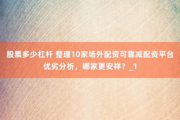 股票多少杠杆 整理10家场外配资可靠减配资平台优劣分析，哪家更安祥？_1