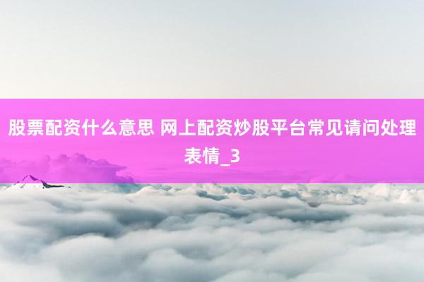 股票配资什么意思 网上配资炒股平台常见请问处理表情_3