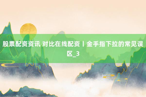 股票配资资讯 对比在线配资丨金手指下拉的常见误区_3
