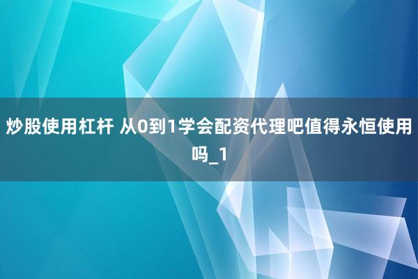 炒股使用杠杆 从0到1学会配资代理吧值得永恒使用吗_1