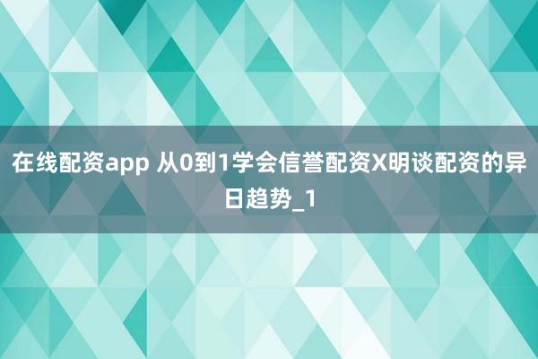 在线配资app 从0到1学会信誉配资X明谈配资的异日趋势_1