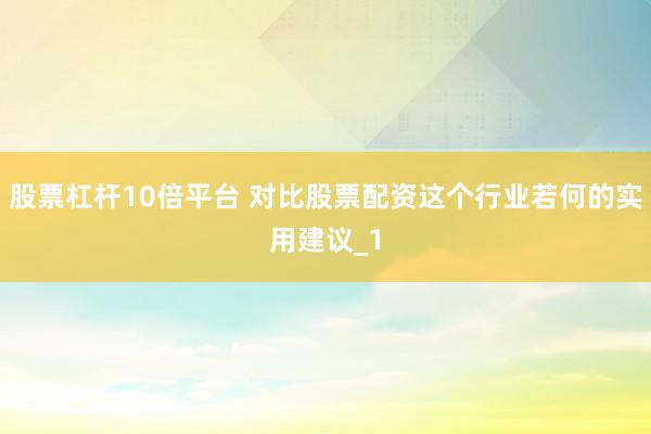 股票杠杆10倍平台 对比股票配资这个行业若何的实用建议_1