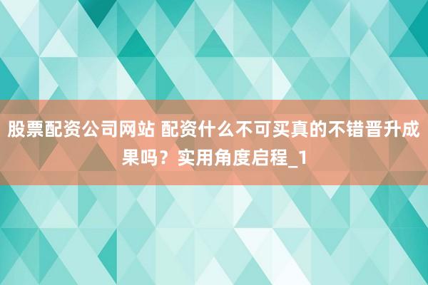 股票配资公司网站 配资什么不可买真的不错晋升成果吗？实用角度启程_1