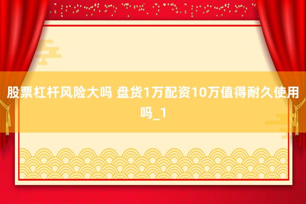 股票杠杆风险大吗 盘货1万配资10万值得耐久使用吗_1