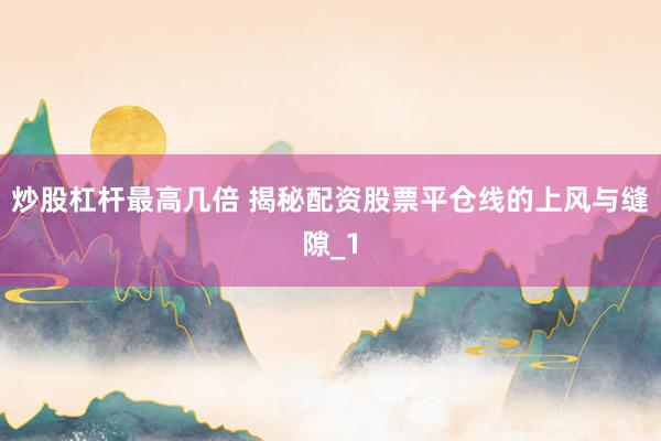 炒股杠杆最高几倍 揭秘配资股票平仓线的上风与缝隙_1