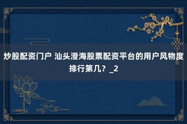 炒股配资门户 汕头澄海股票配资平台的用户风物度排行第几？_2