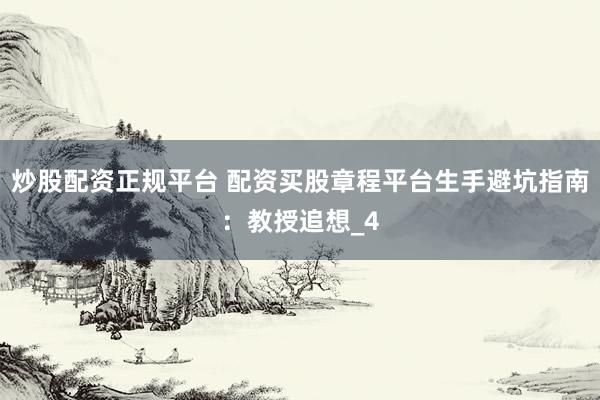 炒股配资正规平台 配资买股章程平台生手避坑指南:教授追想_4