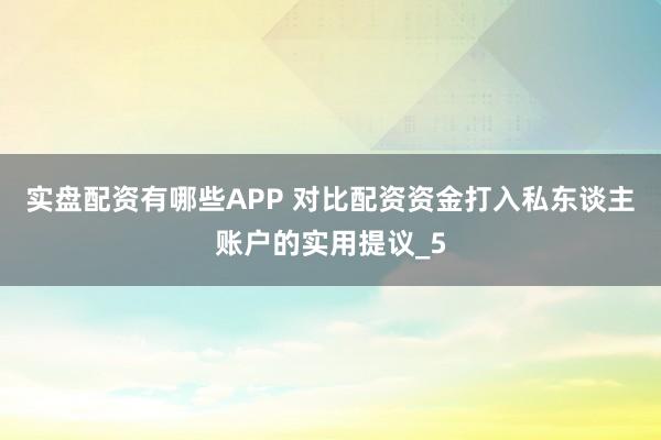 实盘配资有哪些APP 对比配资资金打入私东谈主账户的实用提议_5