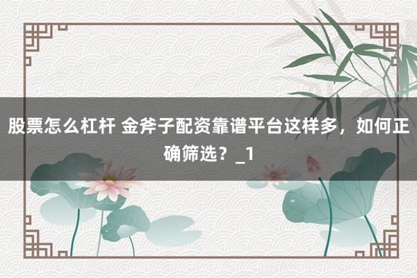 股票怎么杠杆 金斧子配资靠谱平台这样多，如何正确筛选？_1
