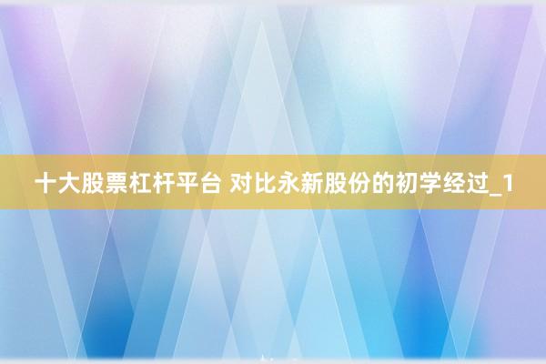 十大股票杠杆平台 对比永新股份的初学经过_1