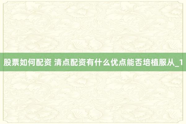 股票如何配资 清点配资有什么优点能否培植服从_1