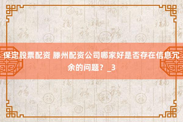 保定股票配资 滕州配资公司哪家好是否存在信息冗余的问题？_3