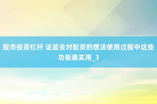 股市投资杠杆 证监会对配资的想法使用过程中这些功能最实用_3