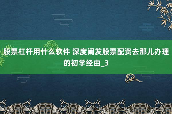 股票杠杆用什么软件 深度阐发股票配资去那儿办理的初学经由_3