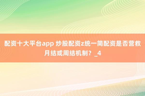 配资十大平台app 炒股配资z统一简配资是否营救月结或周结机制？_4