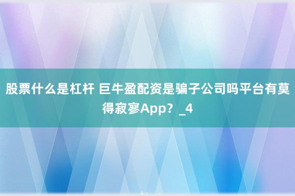 股票什么是杠杆 巨牛盈配资是骗子公司吗平台有莫得寂寥App?_4