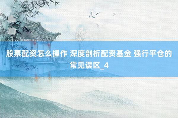 股票配资怎么操作 深度剖析配资基金 强行平仓的常见误区_4
