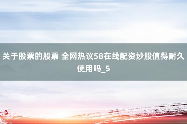 关于股票的股票 全网热议58在线配资炒股值得耐久使用吗_5