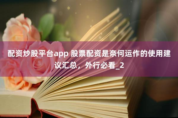 配资炒股平台app 股票配资是奈何运作的使用建议汇总,外行必看_2