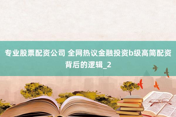专业股票配资公司 全网热议金融投资b级高简配资背后的逻辑_2