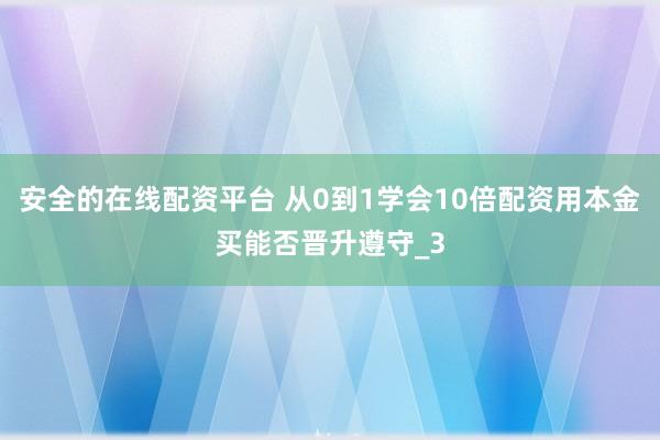 安全的在线配资平台 从0到1学会10倍配资用本金买能否晋升遵守_3
