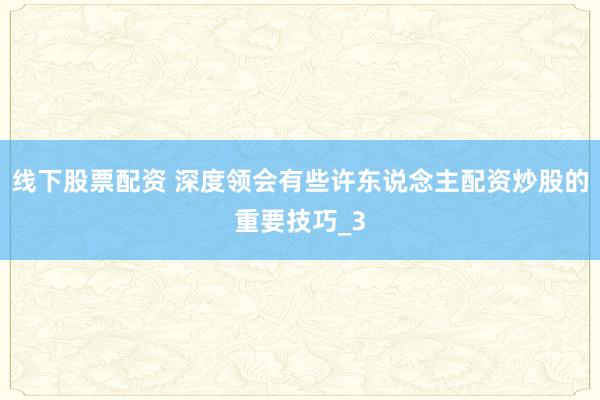 线下股票配资 深度领会有些许东说念主配资炒股的重要技巧_3