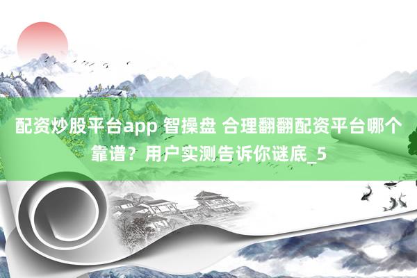 配资炒股平台app 智操盘 合理翻翻配资平台哪个靠谱?用户实测告诉你谜底_5